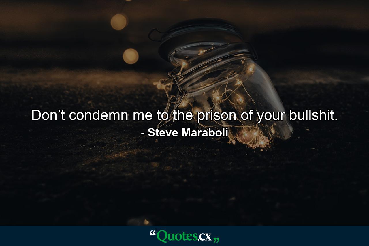 Don’t condemn me to the prison of your bullshit. - Quote by Steve Maraboli