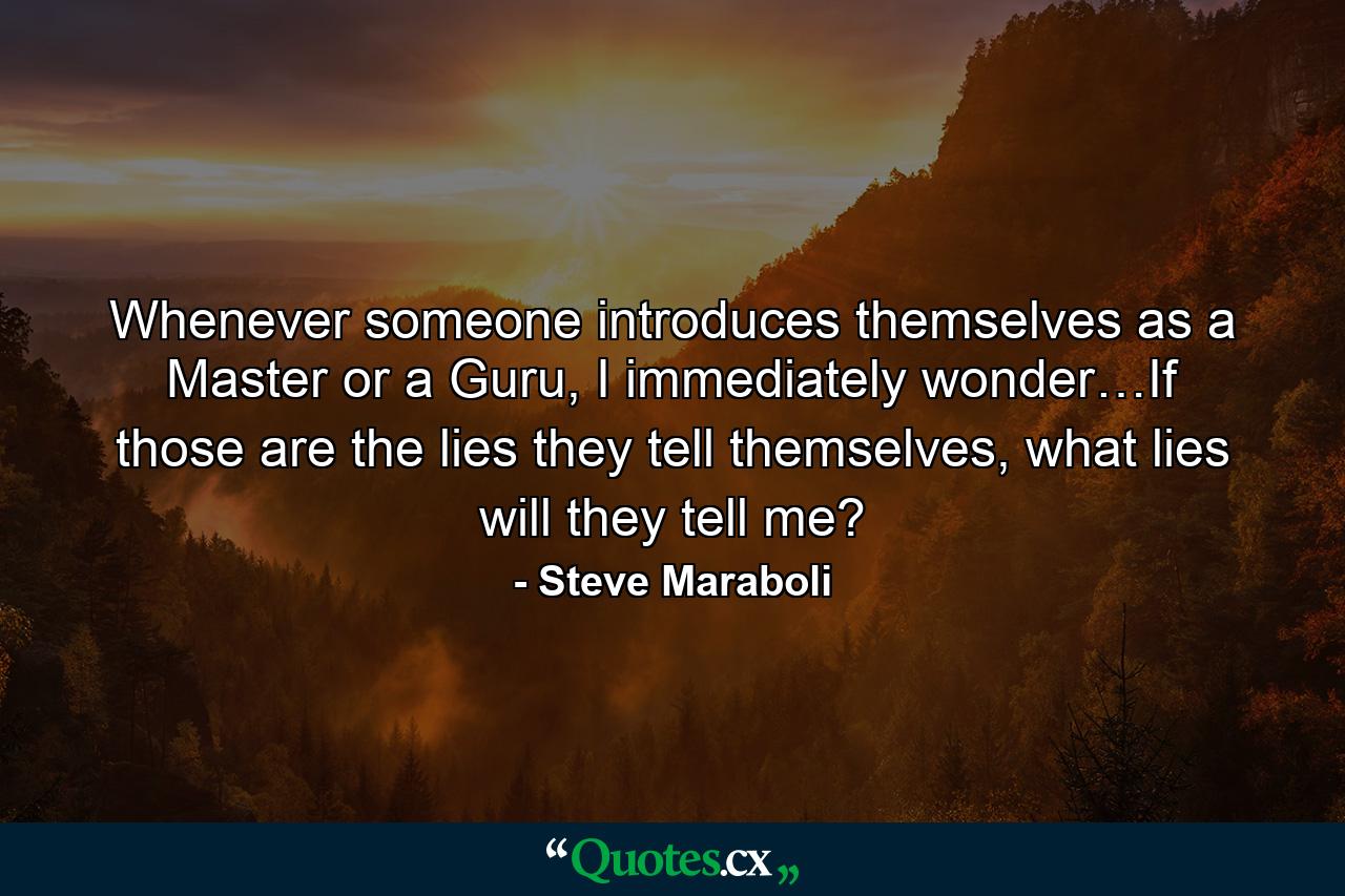 Whenever someone introduces themselves as a Master or a Guru, I immediately wonder…If those are the lies they tell themselves, what lies will they tell me? - Quote by Steve Maraboli