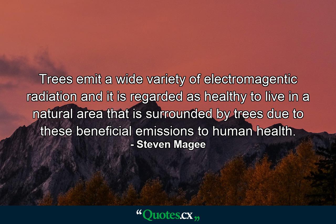 Trees emit a wide variety of electromagentic radiation and it is regarded as healthy to live in a natural area that is surrounded by trees due to these beneficial emissions to human health. - Quote by Steven Magee