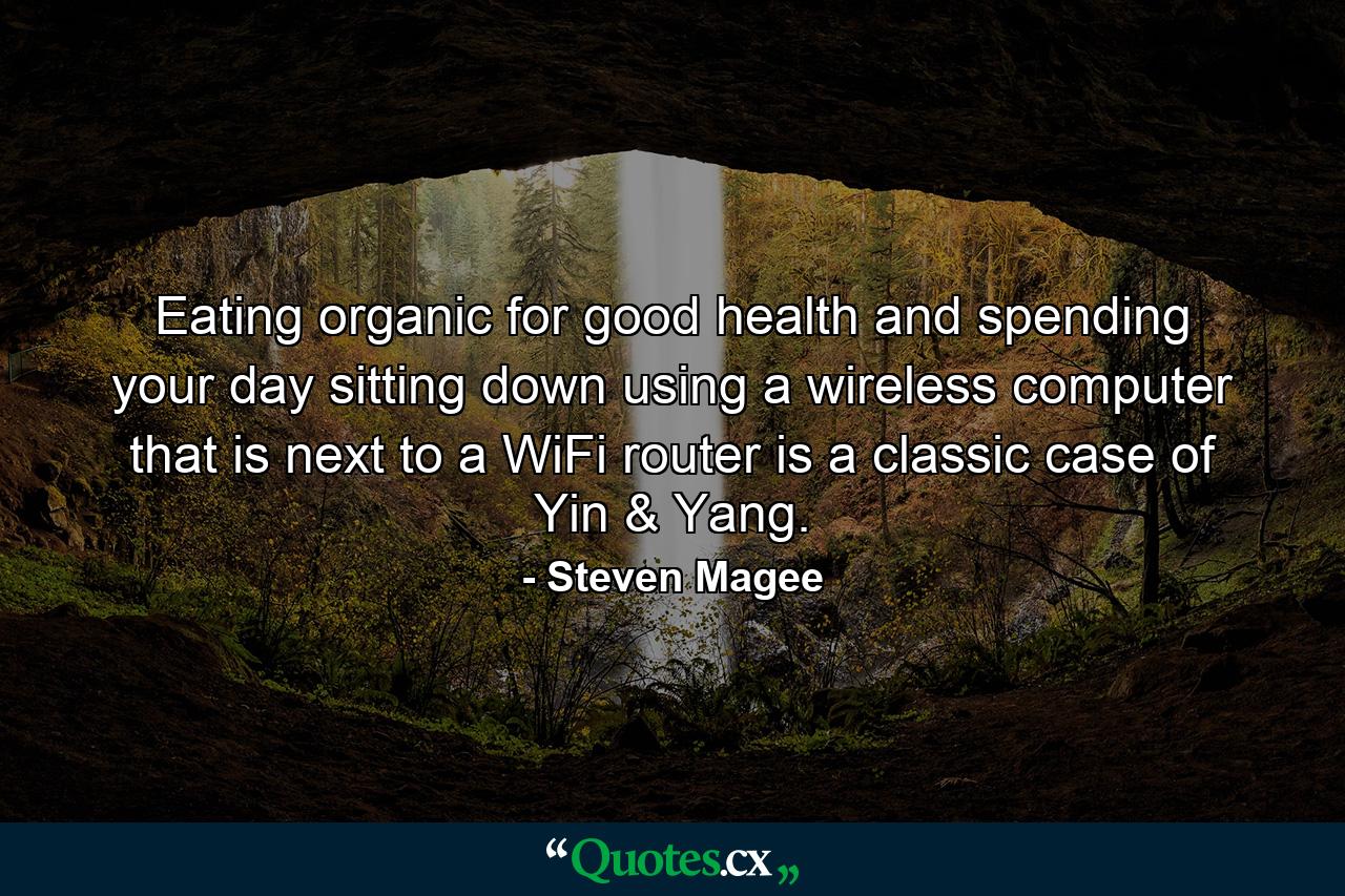 Eating organic for good health and spending your day sitting down using a wireless computer that is next to a WiFi router is a classic case of Yin & Yang. - Quote by Steven Magee