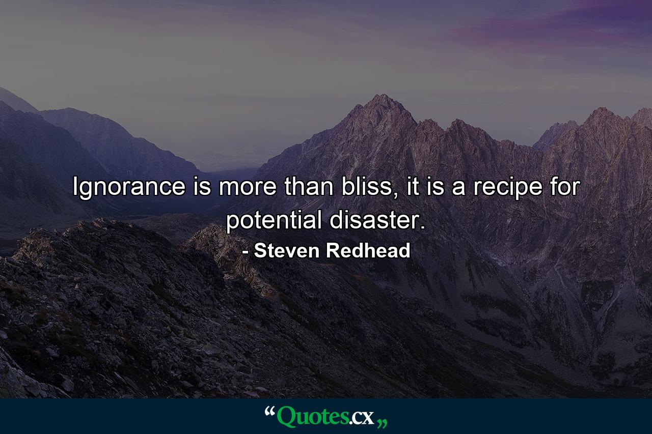 Ignorance is more than bliss, it is a recipe for potential disaster. - Quote by Steven Redhead