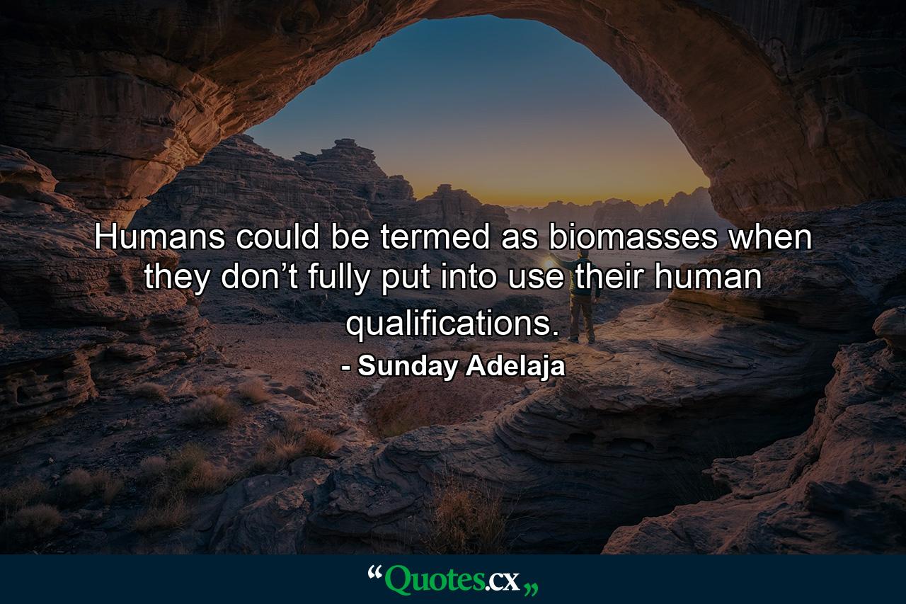 Humans could be termed as biomasses when they don’t fully put into use their human qualifications. - Quote by Sunday Adelaja