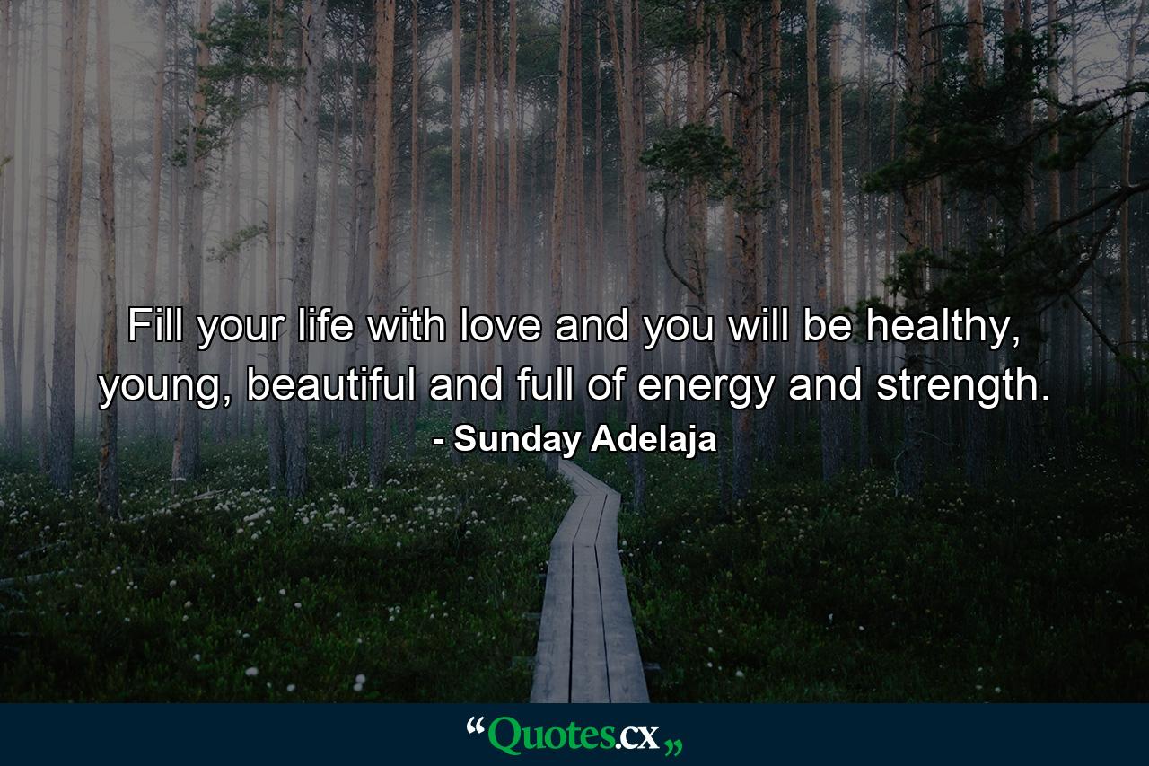 Fill your life with love and you will be healthy, young, beautiful and full of energy and strength. - Quote by Sunday Adelaja