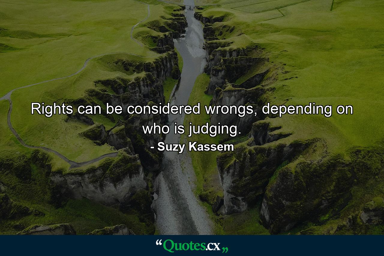 Rights can be considered wrongs, depending on who is judging. - Quote by Suzy Kassem