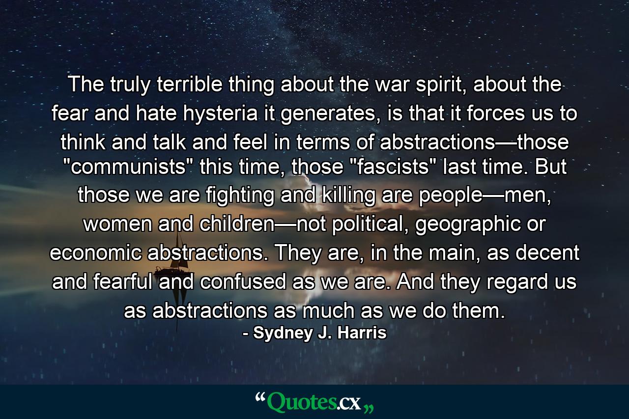 The truly terrible thing about the war spirit, about the fear and hate hysteria it generates, is that it forces us to think and talk and feel in terms of abstractions—those 