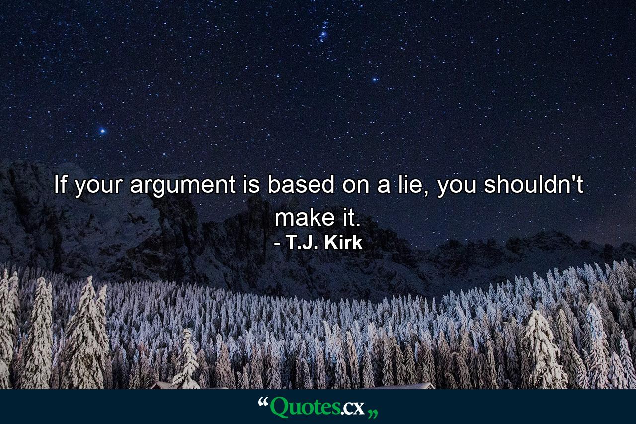 If your argument is based on a lie, you shouldn't make it. - Quote by T.J. Kirk