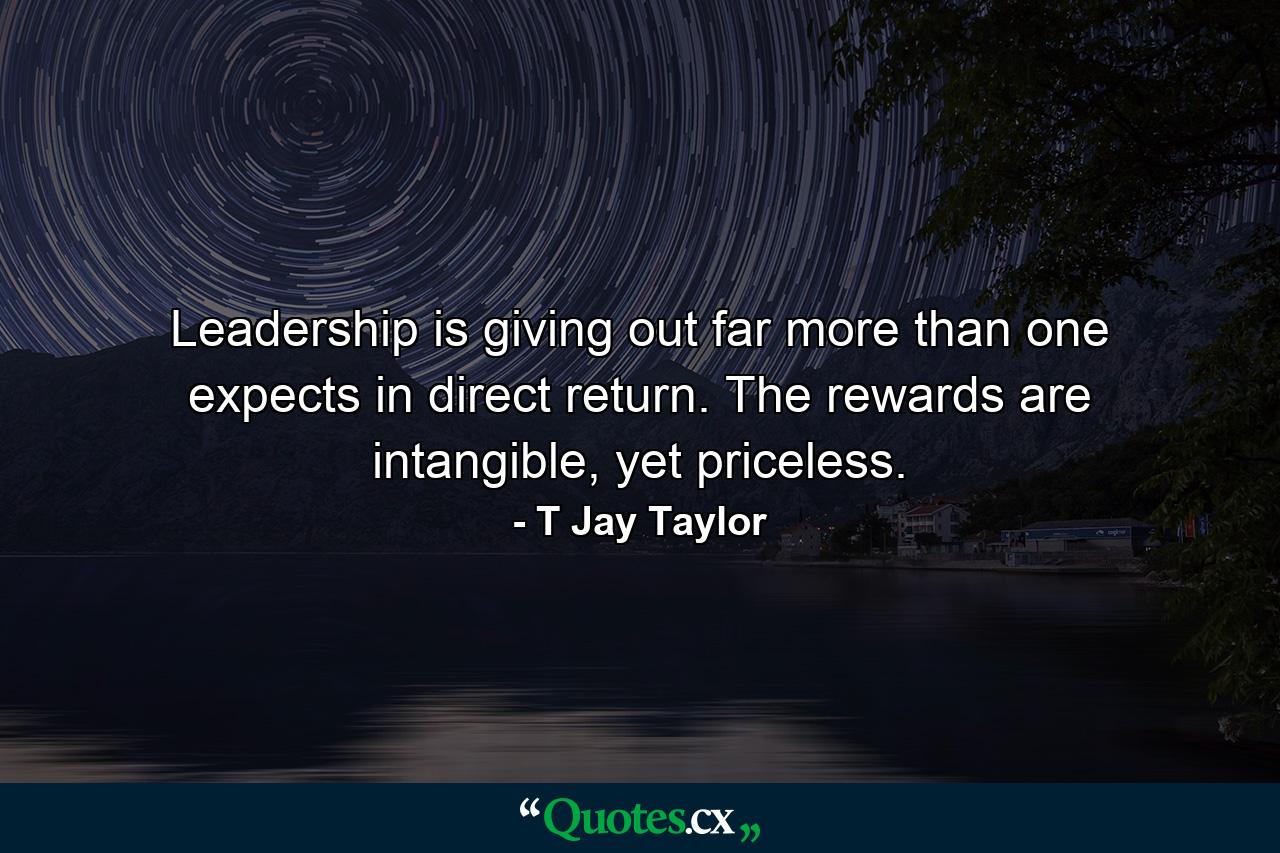 Leadership is giving out far more than one expects in direct return. The rewards are intangible, yet priceless. - Quote by T Jay Taylor