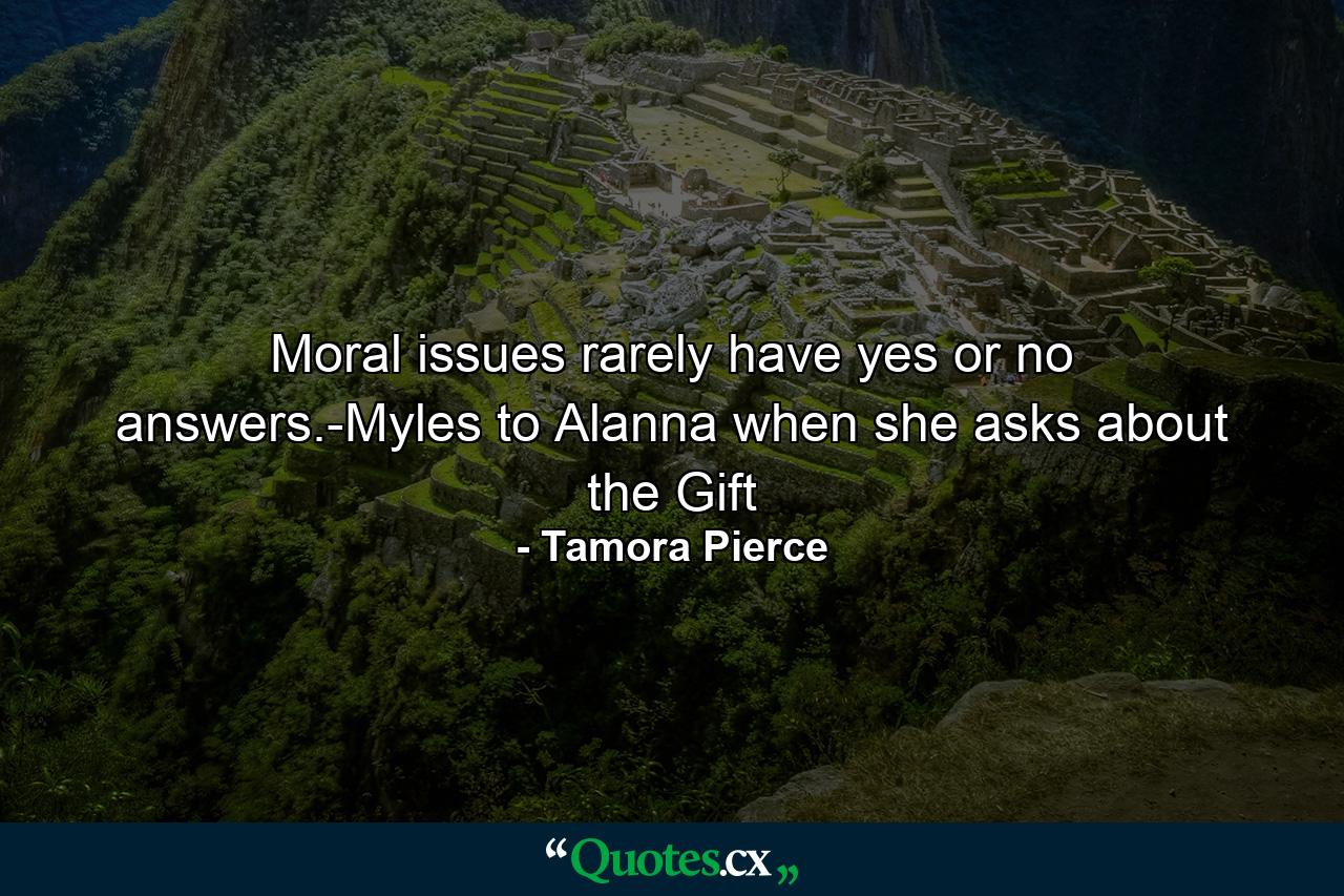 Moral issues rarely have yes or no answers.-Myles to Alanna when she asks about the Gift - Quote by Tamora Pierce