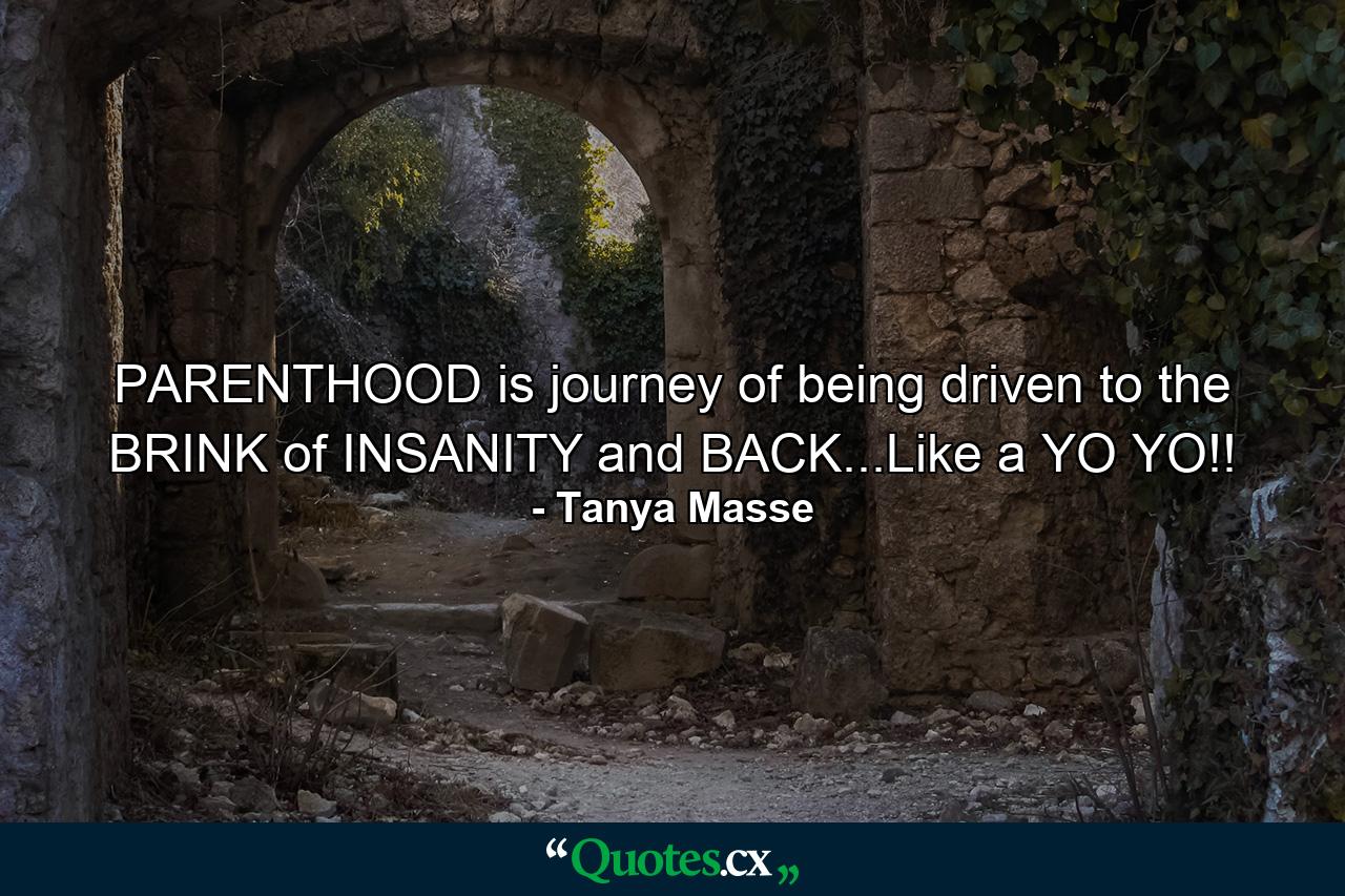 PARENTHOOD is journey of being driven to the BRINK of INSANITY and BACK...Like a YO YO!! - Quote by Tanya Masse