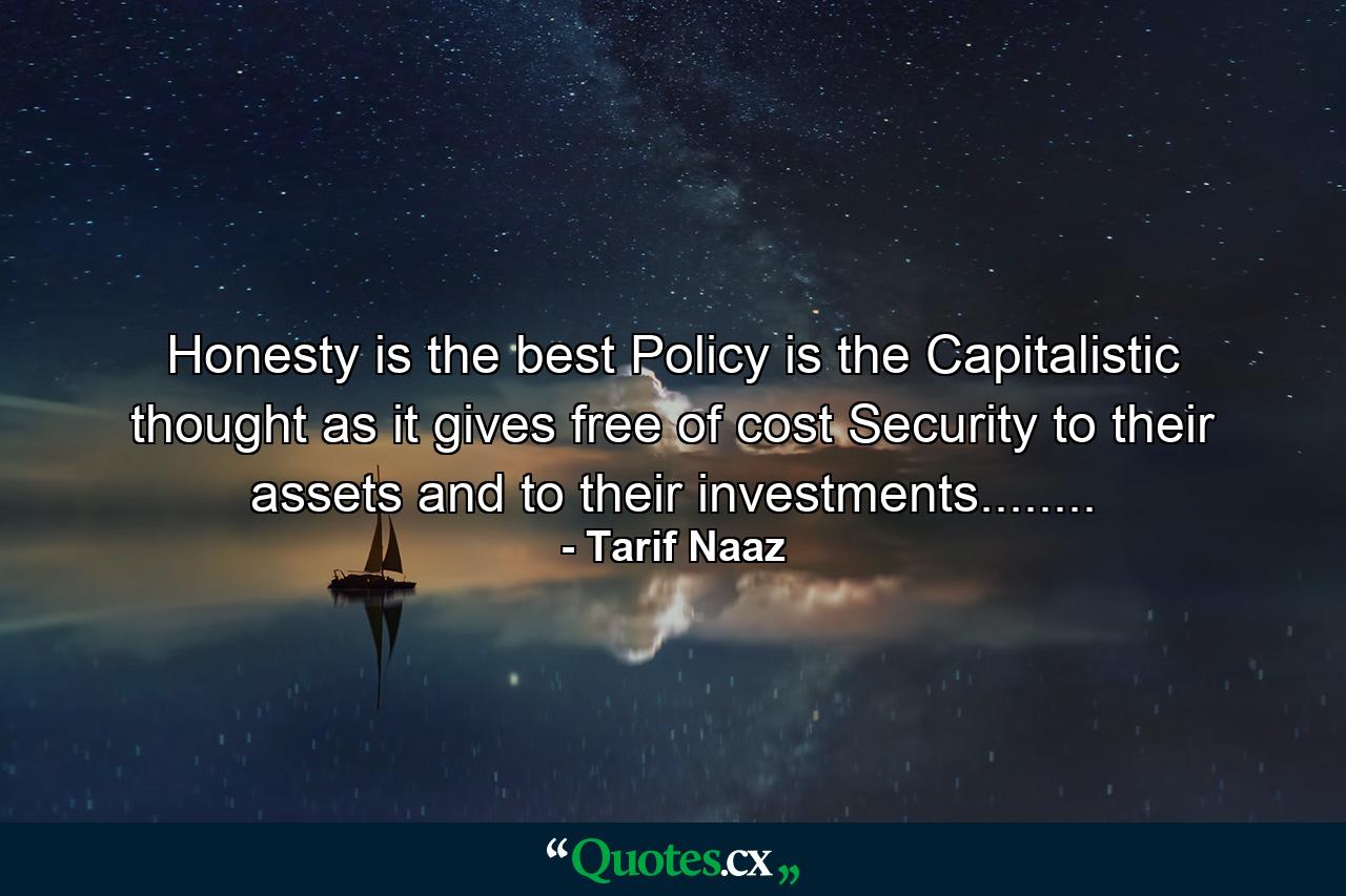 Honesty is the best Policy is the Capitalistic thought as it gives free of cost Security to their assets and to their investments........ - Quote by Tarif Naaz