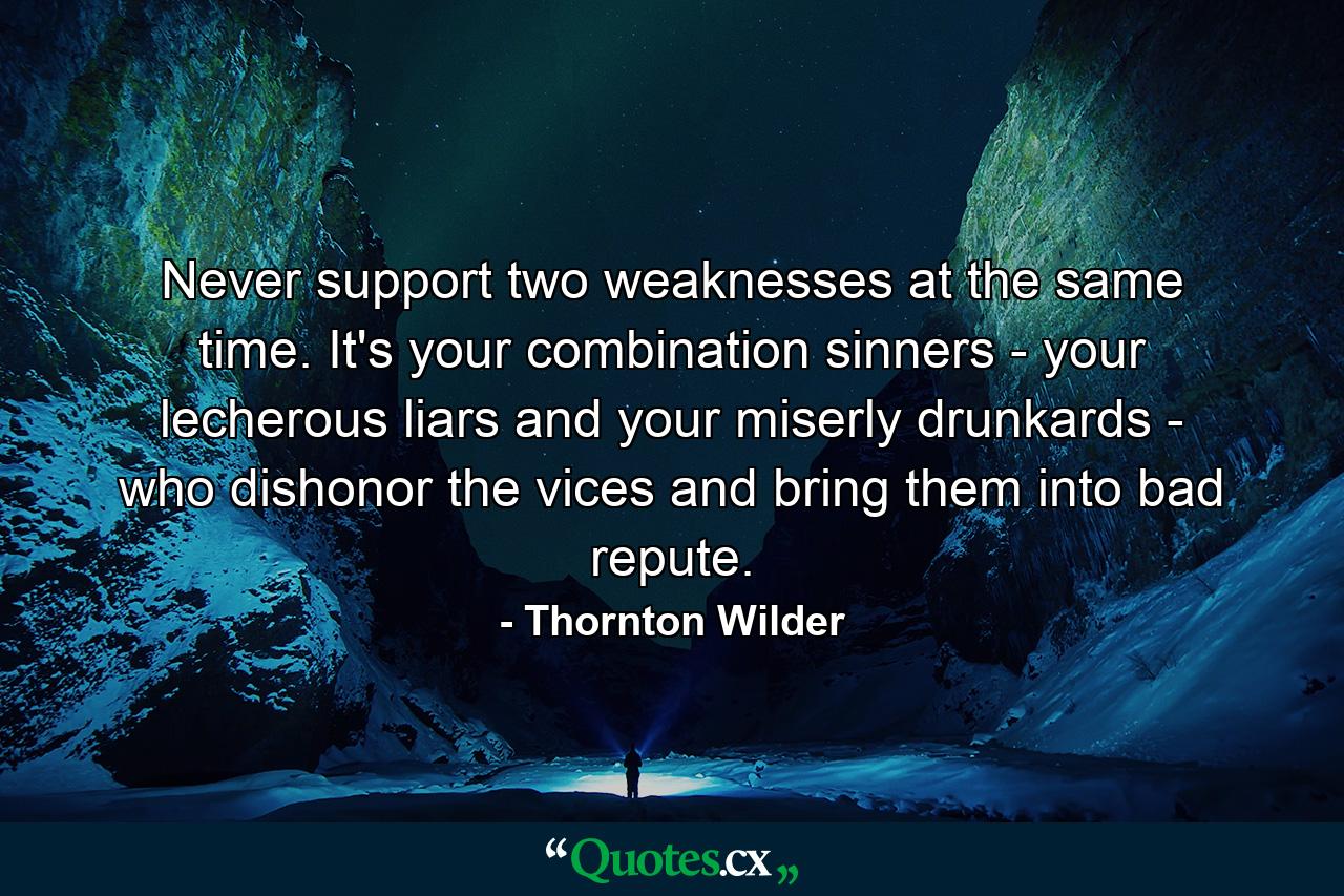 Never support two weaknesses at the same time. It's your combination sinners - your lecherous liars and your miserly drunkards - who dishonor the vices and bring them into bad repute. - Quote by Thornton Wilder