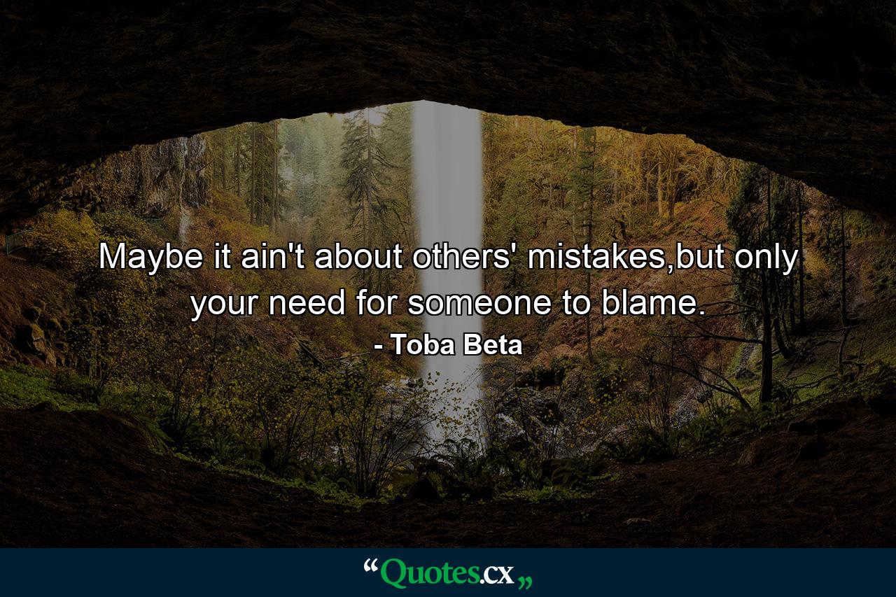 Maybe it ain't about others' mistakes,but only your need for someone to blame. - Quote by Toba Beta