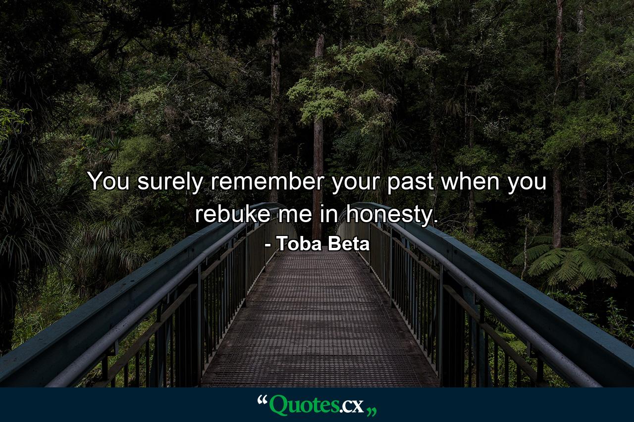 You surely remember your past when you rebuke me in honesty. - Quote by Toba Beta