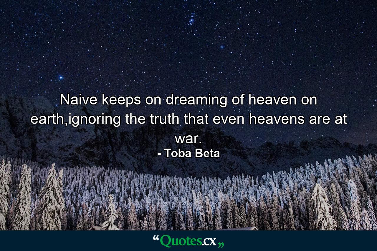 Naive keeps on dreaming of heaven on earth,ignoring the truth that even heavens are at war. - Quote by Toba Beta