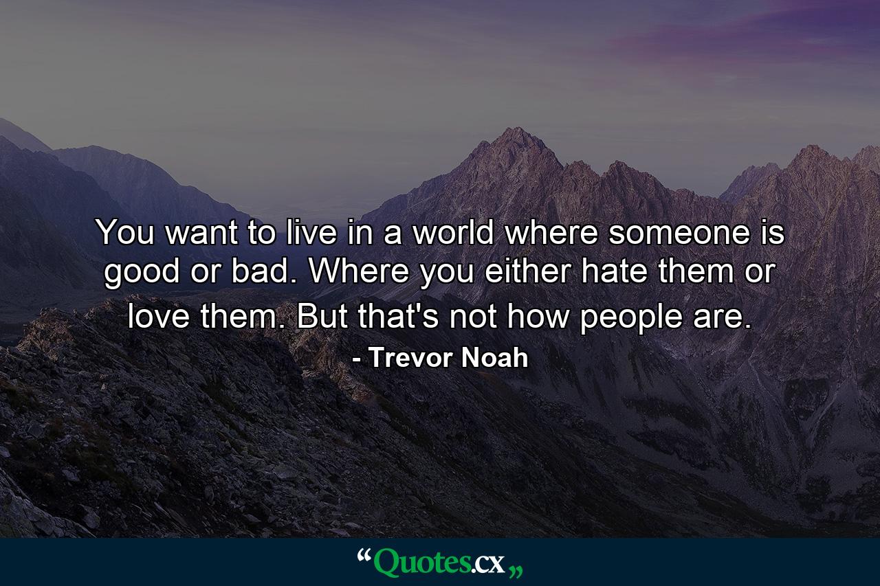 You want to live in a world where someone is good or bad. Where you either hate them or love them. But that's not how people are. - Quote by Trevor Noah