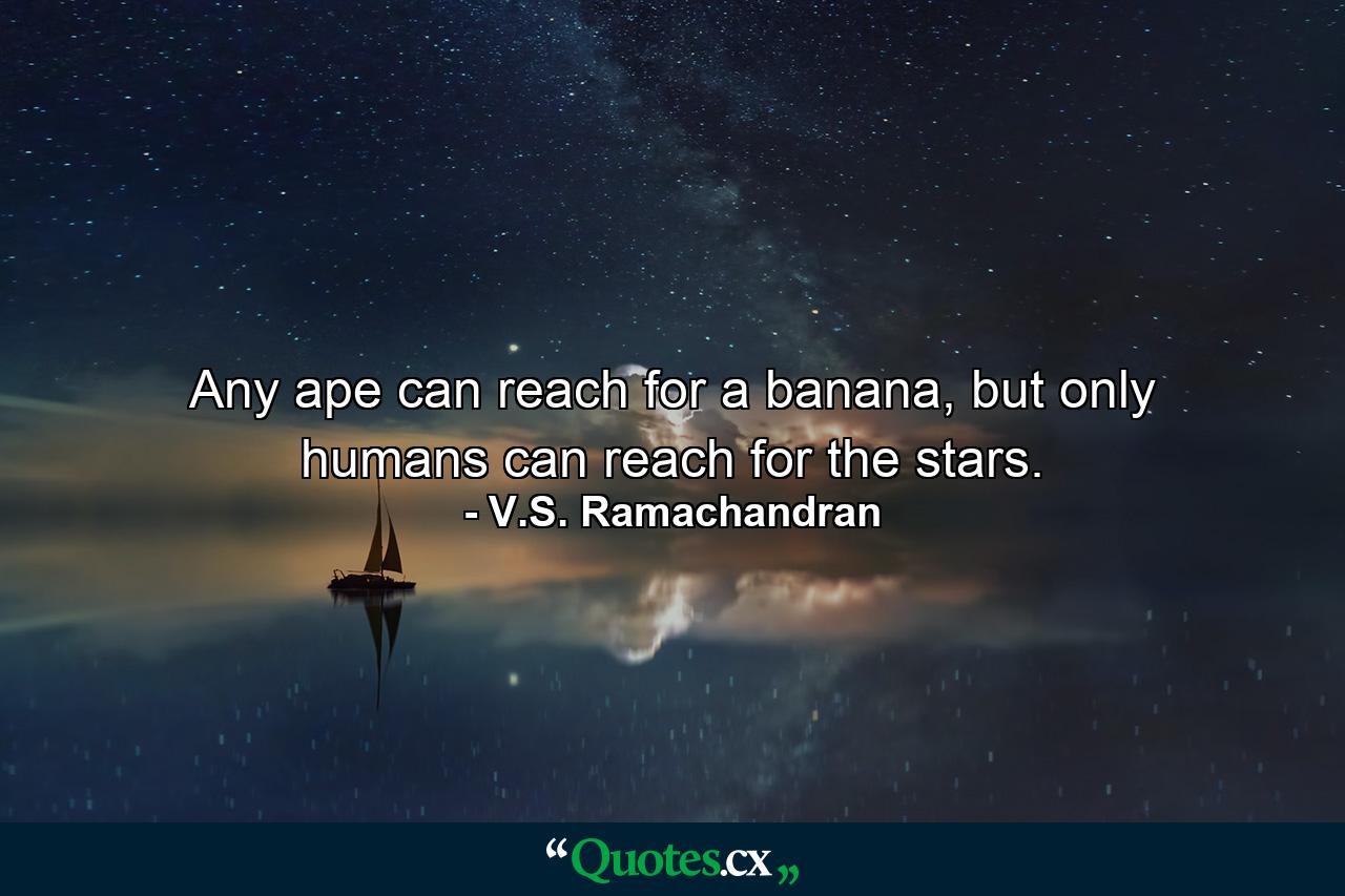 Any ape can reach for a banana, but only humans can reach for the stars. - Quote by V.S. Ramachandran