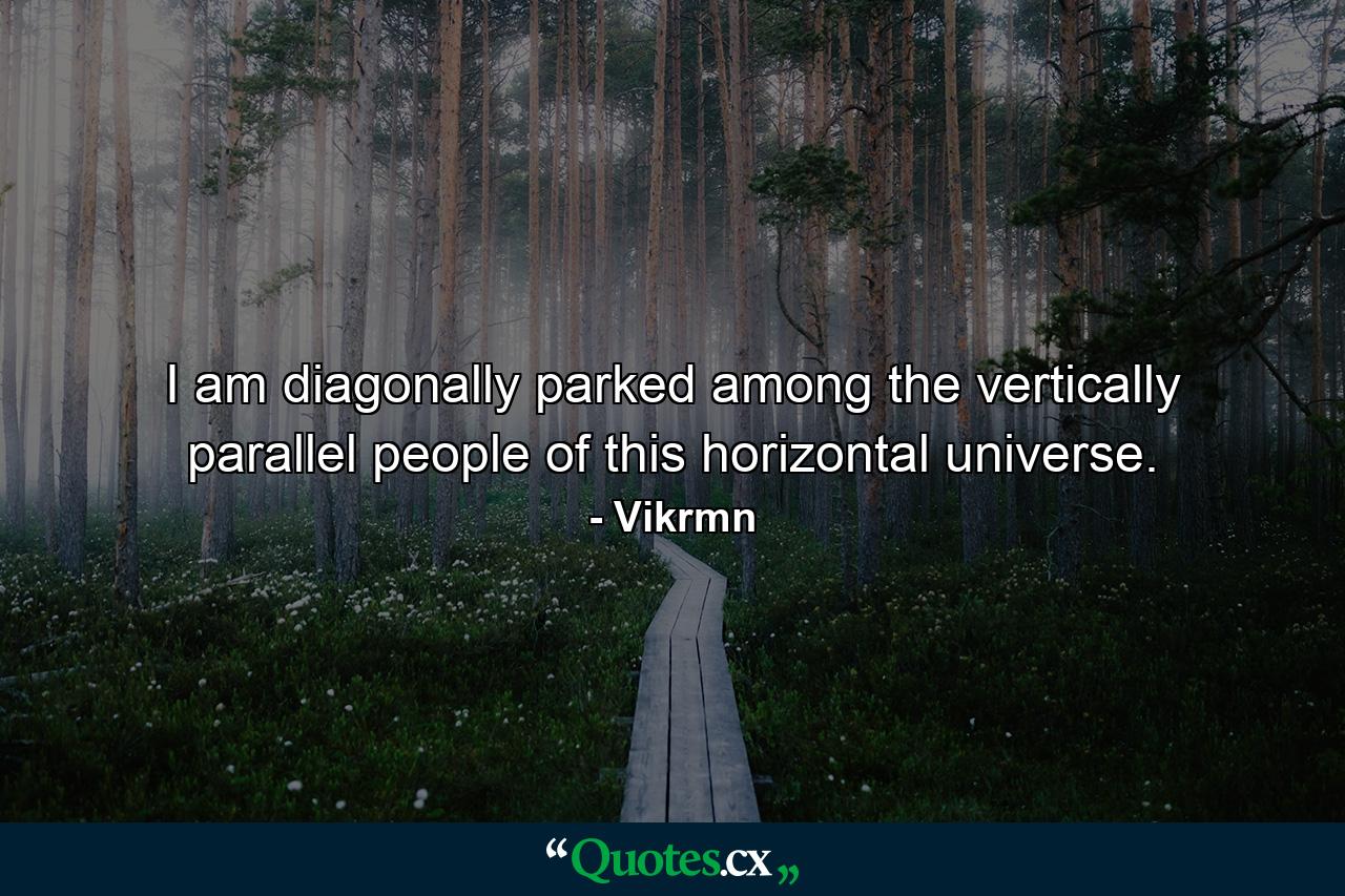 I am diagonally parked among the vertically parallel people of this horizontal universe. - Quote by Vikrmn