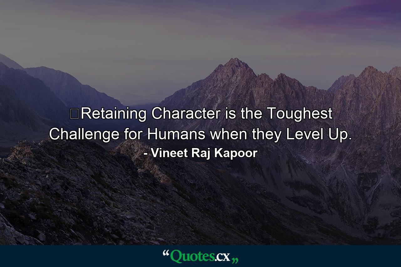 ​Retaining Character is the Toughest Challenge for Humans when they Level Up. - Quote by Vineet Raj Kapoor