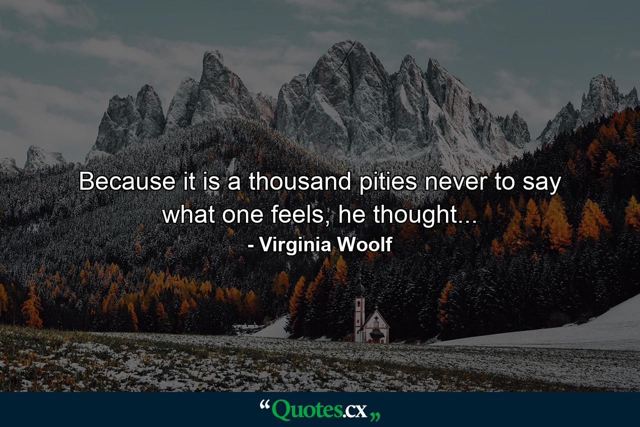 Because it is a thousand pities never to say what one feels, he thought... - Quote by Virginia Woolf