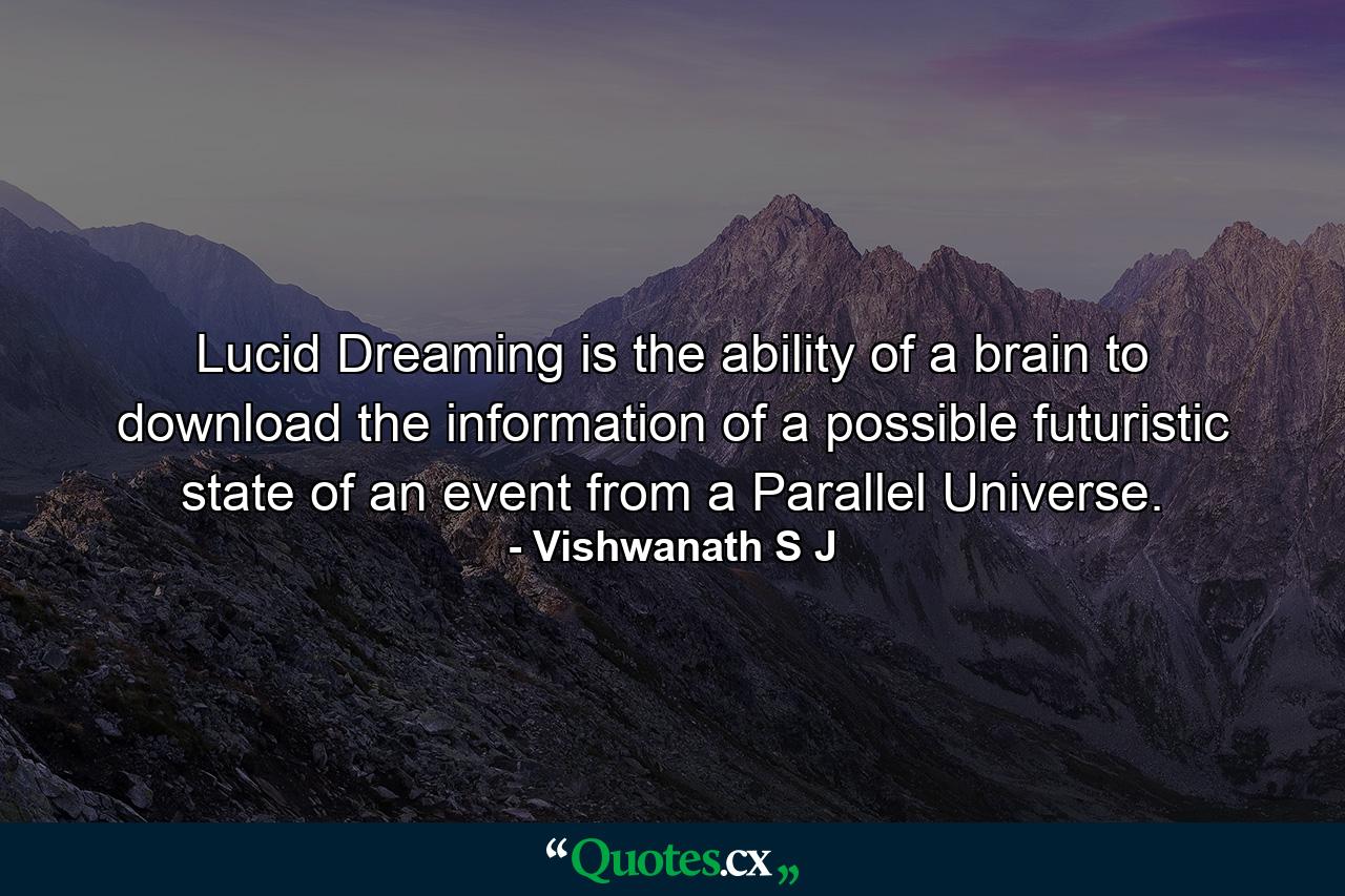 Lucid Dreaming is the ability of a brain to download the information of a possible futuristic state of an event from a Parallel Universe. - Quote by Vishwanath S J