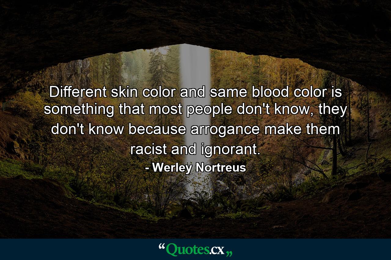 Different skin color and same blood color is something that most people don't know, they don't know because arrogance make them racist and ignorant. - Quote by Werley Nortreus