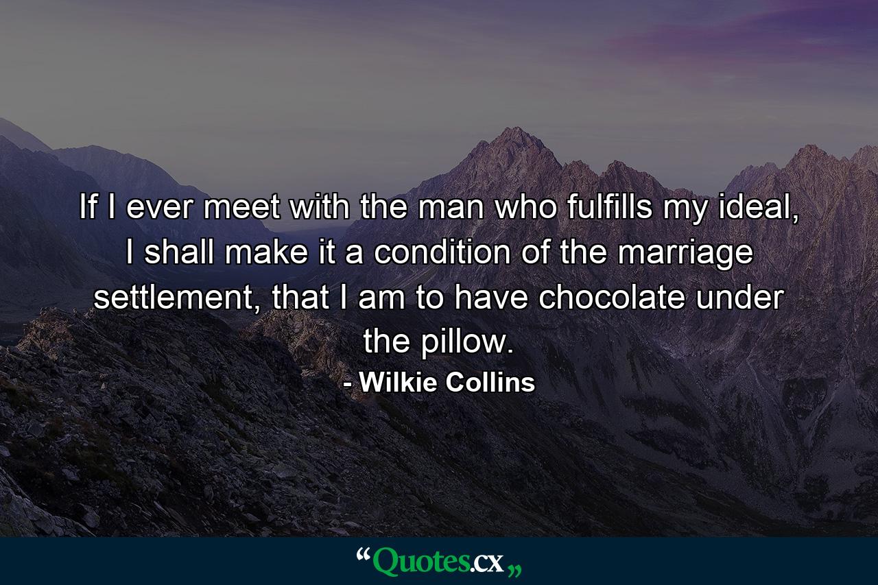 If I ever meet with the man who fulfills my ideal, I shall make it a condition of the marriage settlement, that I am to have chocolate under the pillow. - Quote by Wilkie Collins