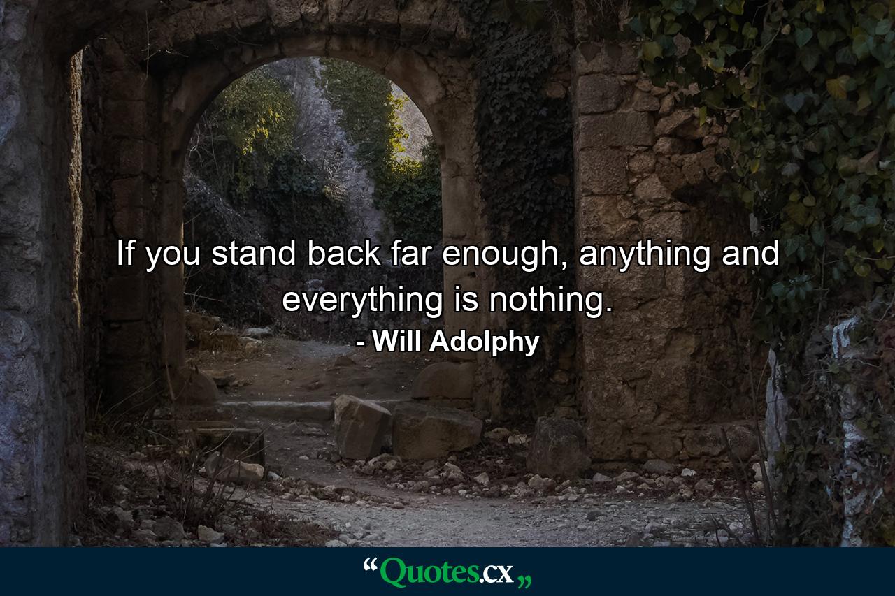 If you stand back far enough, anything and everything is nothing. - Quote by Will Adolphy