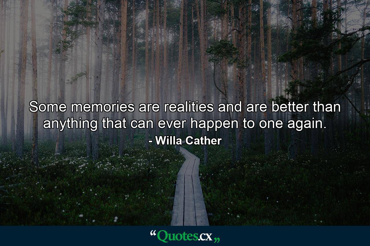 Some memories are realities and are better than anything that can ever happen to one again. - Quote by Willa Cather