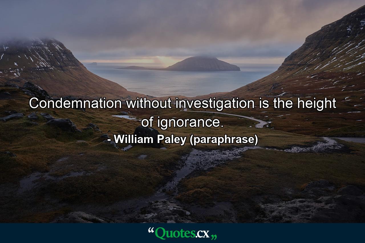 Condemnation without investigation is the height of ignorance. - Quote by William Paley (paraphrase)