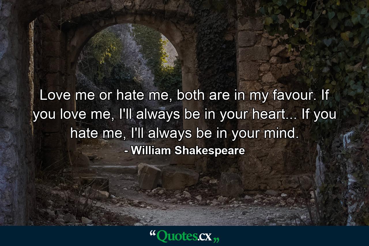 Love me or hate me, both are in my favour. If you love me, I'll always be in your heart... If you hate me, I'll always be in your mind. - Quote by William Shakespeare