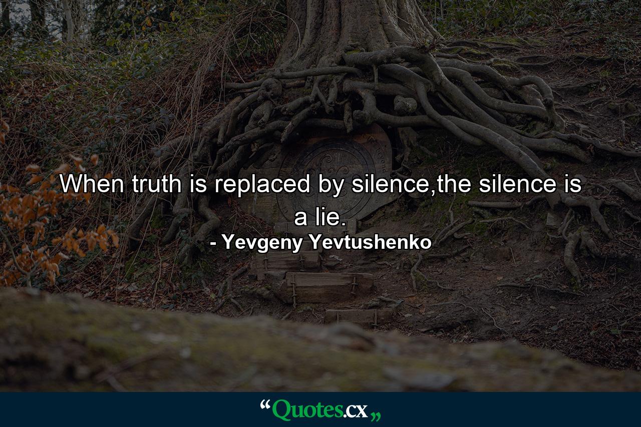 When truth is replaced by silence,the silence is a lie. - Quote by Yevgeny Yevtushenko