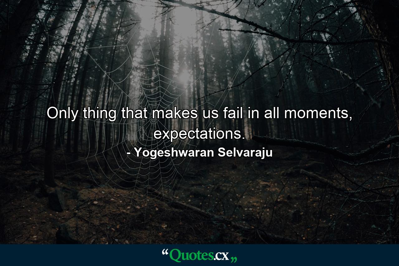 Only thing that makes us fail in all moments, expectations. - Quote by Yogeshwaran Selvaraju