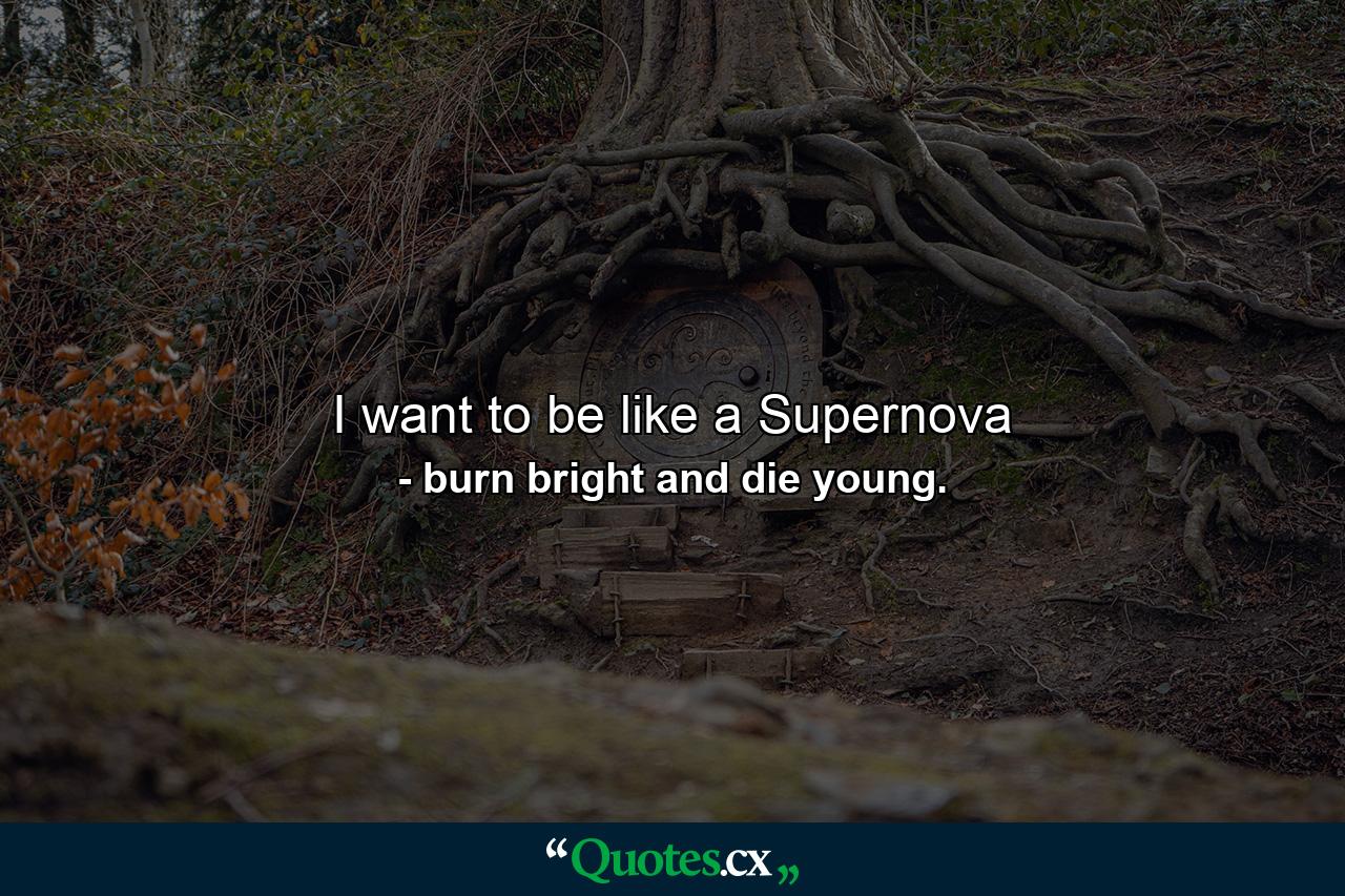 I want to be like a Supernova - Quote by burn bright and die young.