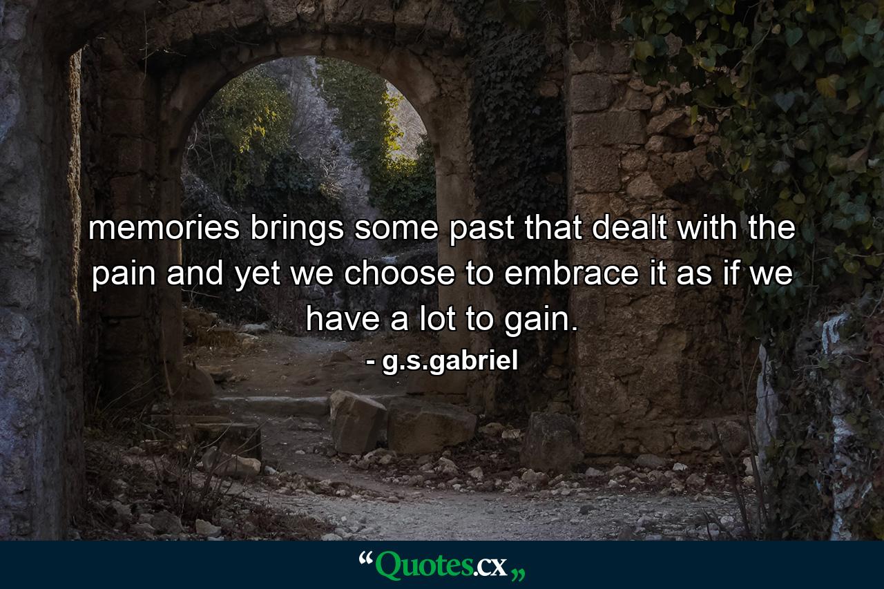 memories brings some past that dealt with the pain and yet we choose to embrace it as if we have a lot to gain. - Quote by g.s.gabriel