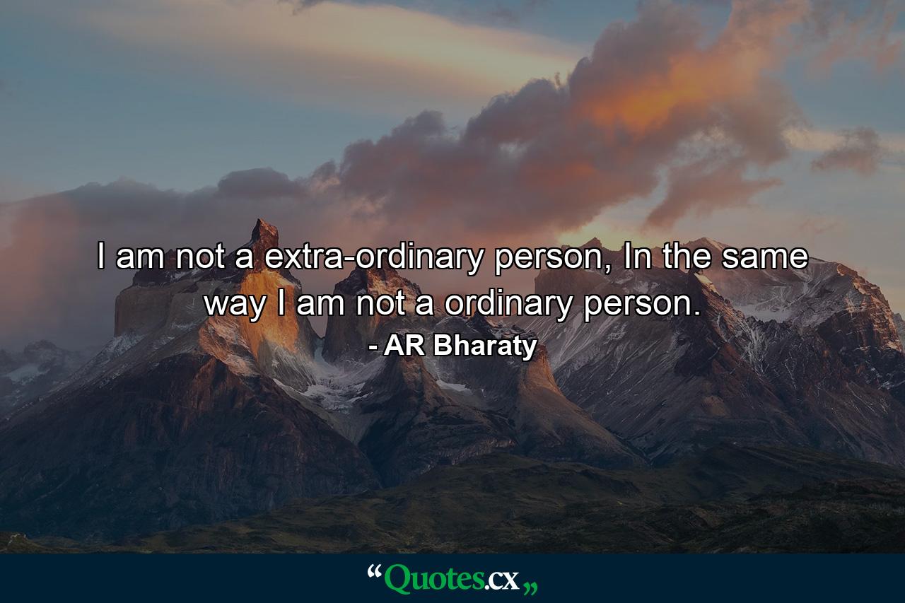 I am not a extra-ordinary person, In the same way I am not a ordinary person. - Quote by AR Bharaty