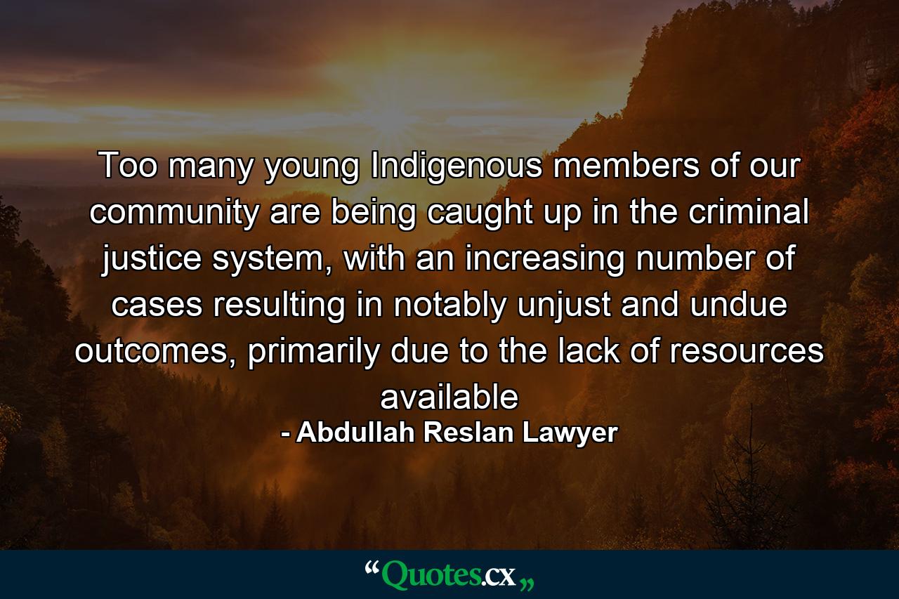 Too many young Indigenous members of our community are being caught up in the criminal justice system, with an increasing number of cases resulting in notably unjust and undue outcomes, primarily due to the lack of resources available - Quote by Abdullah Reslan Lawyer