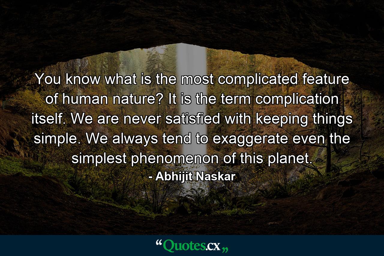 You know what is the most complicated feature of human nature? It is the term complication itself. We are never satisfied with keeping things simple. We always tend to exaggerate even the simplest phenomenon of this planet. - Quote by Abhijit Naskar