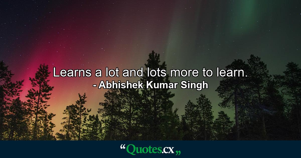 Learns a lot and lots more to learn. - Quote by Abhishek Kumar Singh