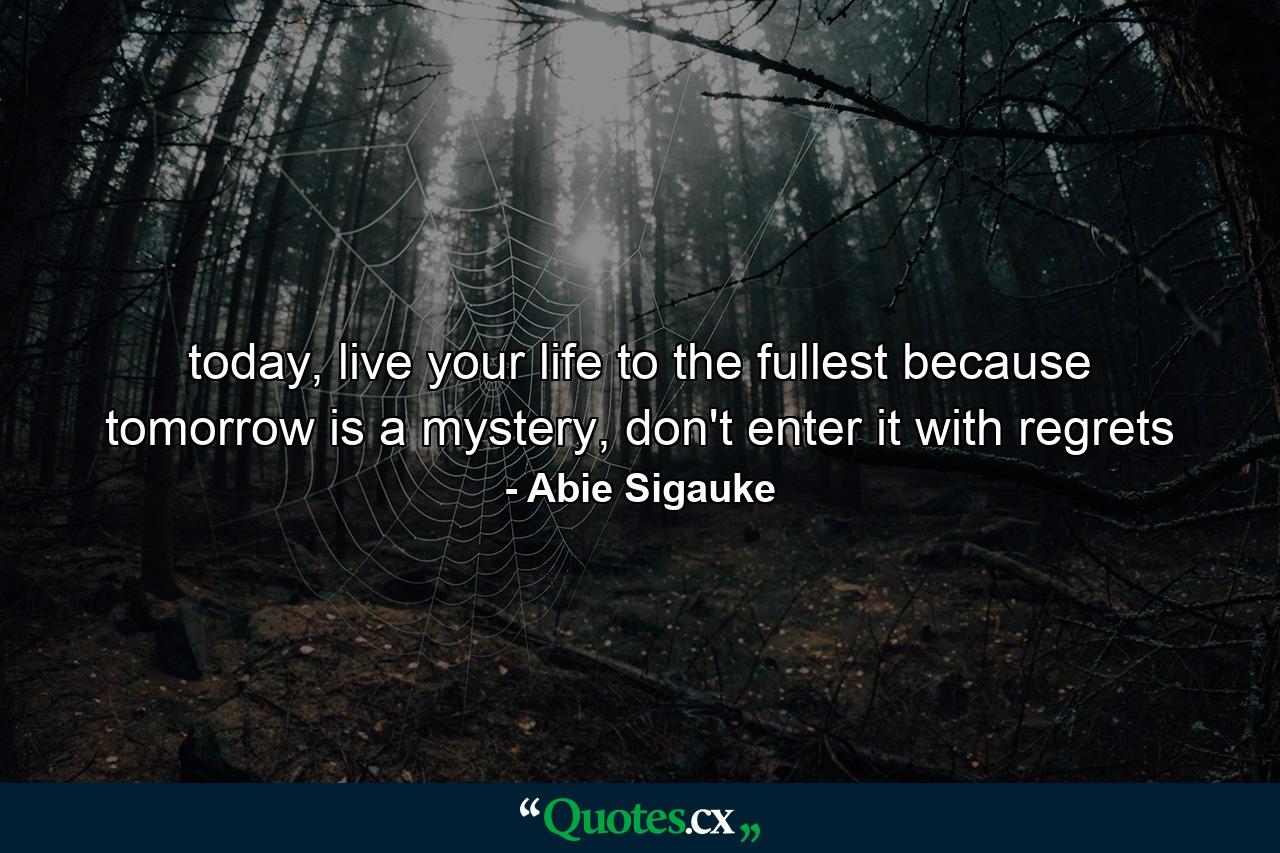 today, live your life to the fullest because tomorrow is a mystery, don't enter it with regrets - Quote by Abie Sigauke