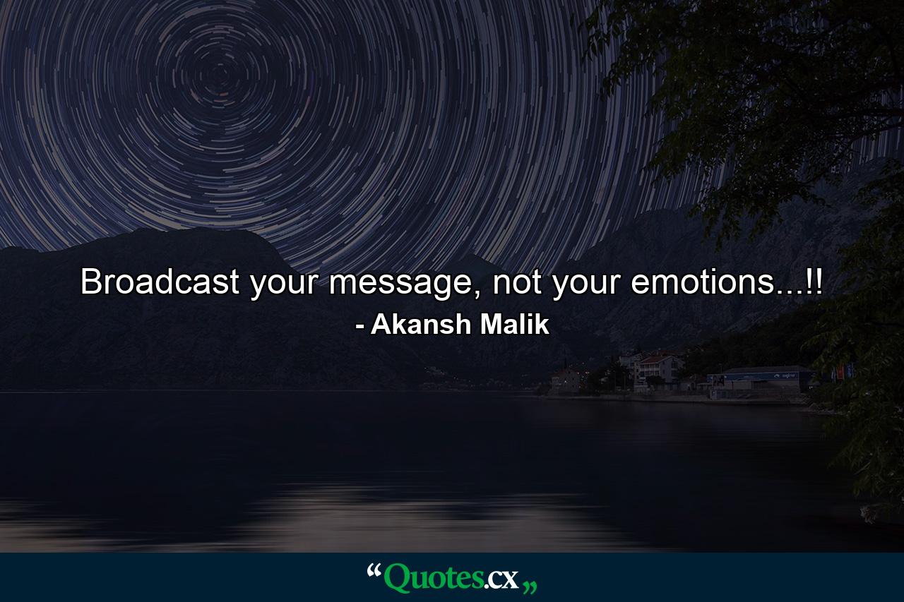 Broadcast your message, not your emotions...!! - Quote by Akansh Malik