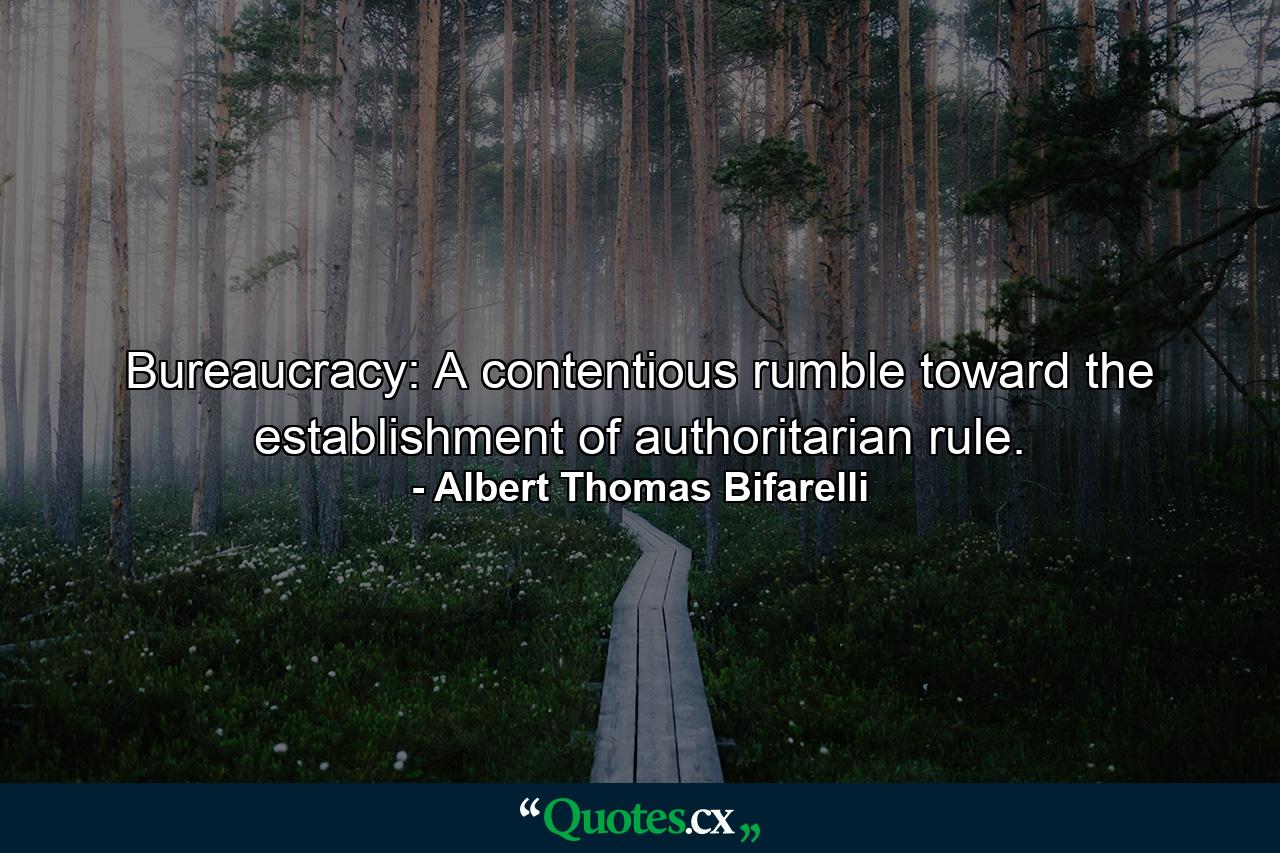 Bureaucracy: A contentious rumble toward the establishment of authoritarian rule. - Quote by Albert Thomas Bifarelli