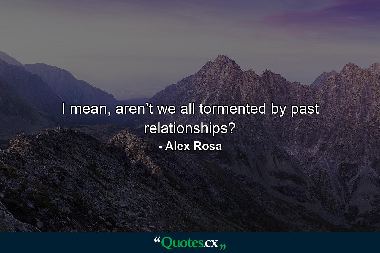 I mean, aren’t we all tormented by past relationships? - Quote by Alex Rosa