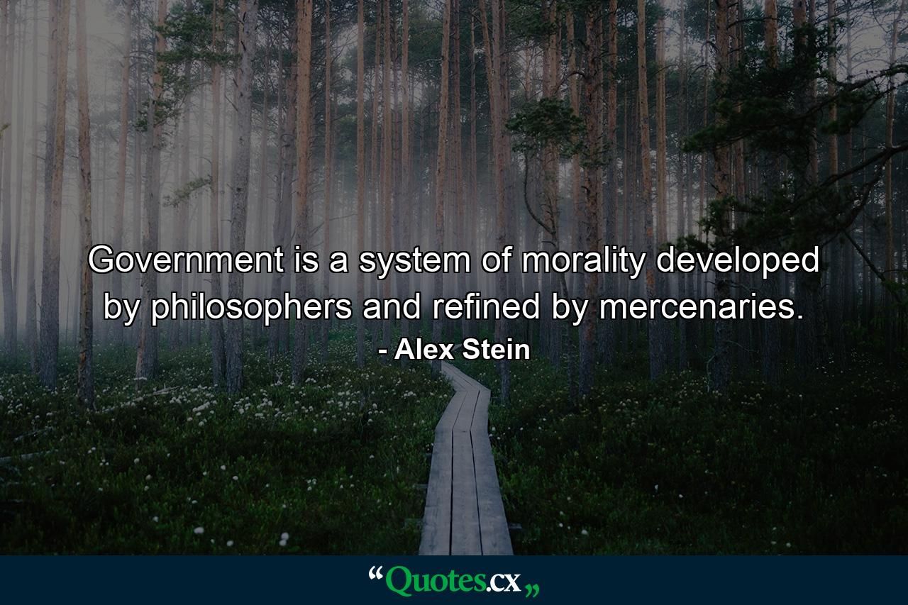 Government is a system of morality developed by philosophers and refined by mercenaries. - Quote by Alex Stein