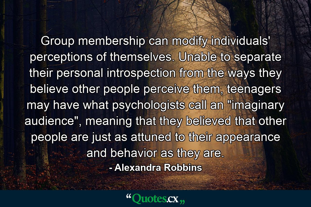 Group membership can modify individuals' perceptions of themselves. Unable to separate their personal introspection from the ways they believe other people perceive them, teenagers may have what psychologists call an 