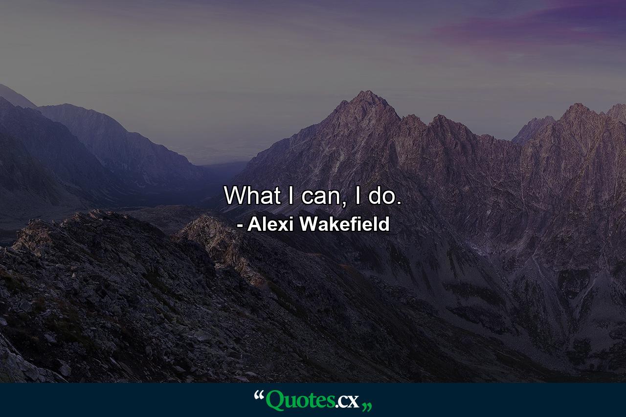 What I can, I do. - Quote by Alexi Wakefield