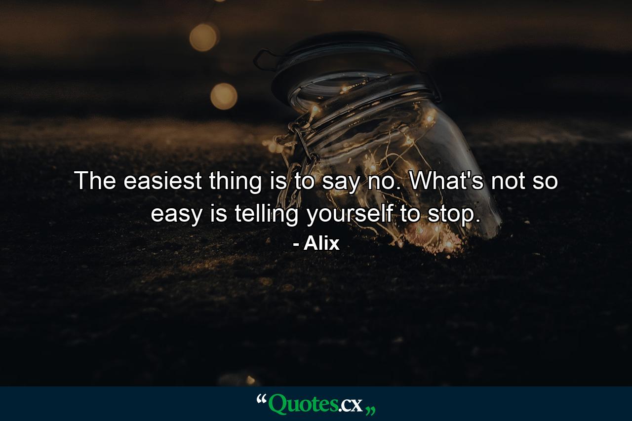 The easiest thing is to say no. What's not so easy is telling yourself to stop. - Quote by Alix