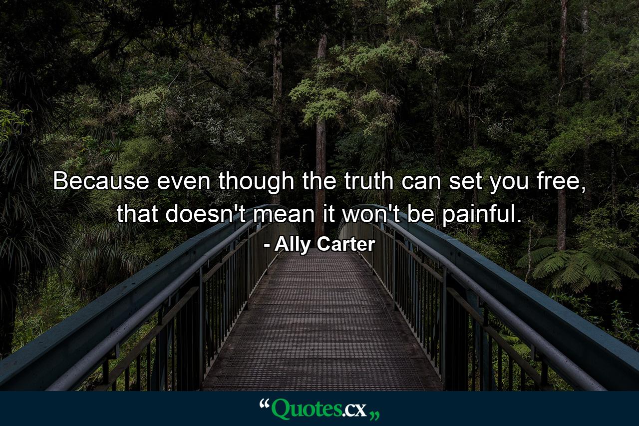 Because even though the truth can set you free, that doesn't mean it won't be painful. - Quote by Ally Carter