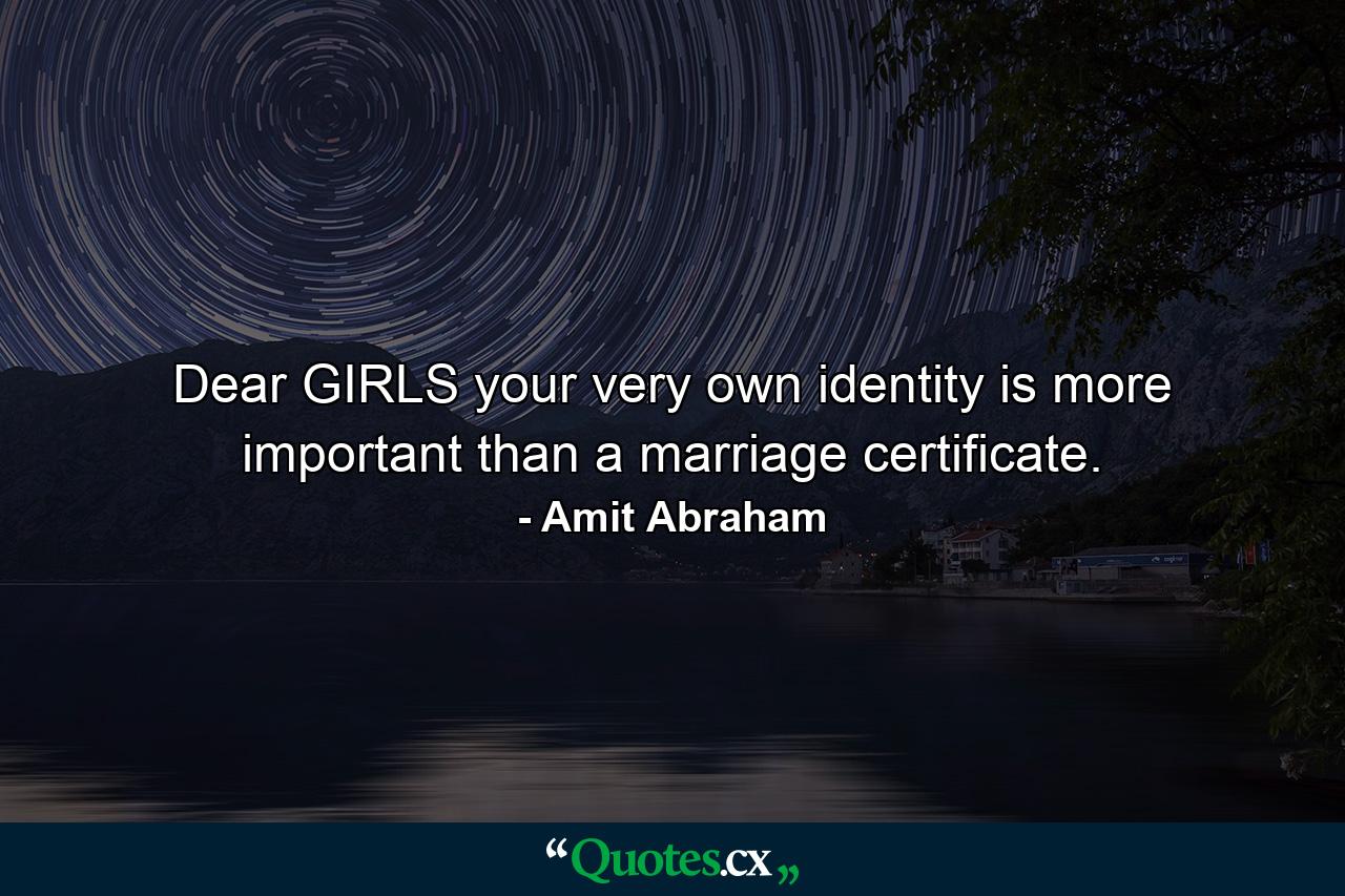 Dear GIRLS your very own identity is more important than a marriage certificate. - Quote by Amit Abraham