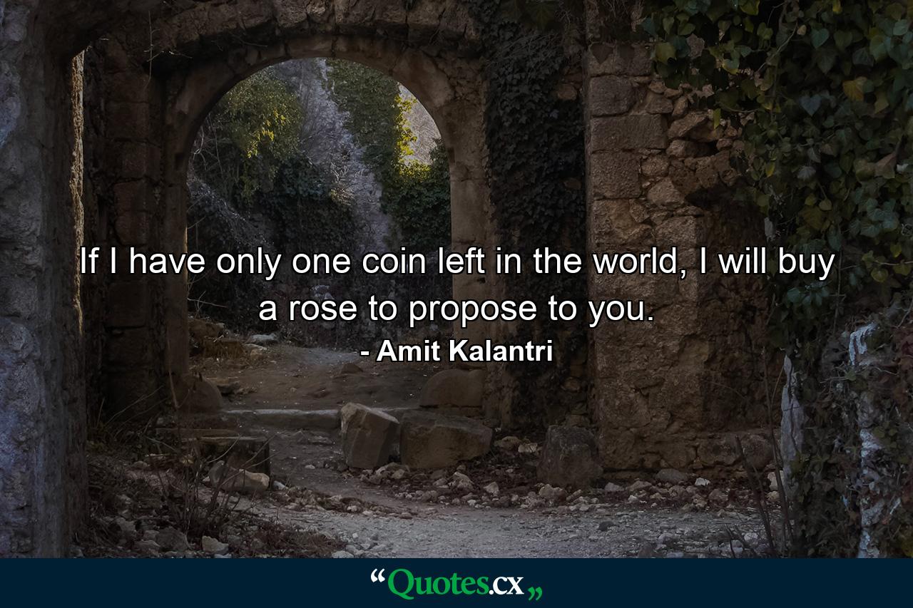 If I have only one coin left in the world, I will buy a rose to propose to you. - Quote by Amit Kalantri