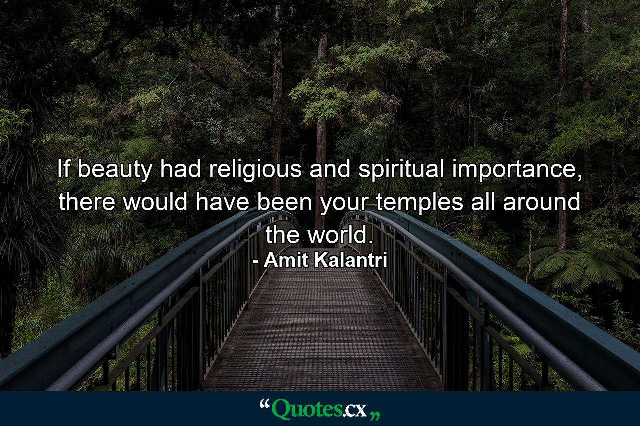 If beauty had religious and spiritual importance, there would have been your temples all around the world. - Quote by Amit Kalantri